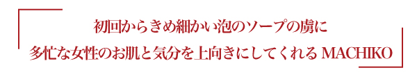 初回からきめ細かい泡のソープの虜に多忙な女性のお肌と気分を上向きにしてくれるMACHIKO